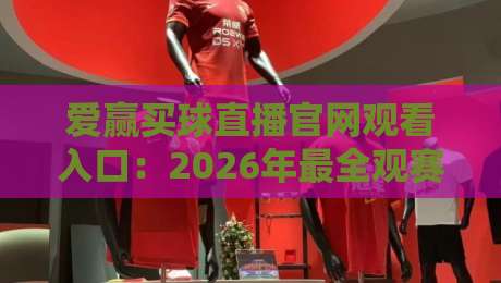 爱赢买球直播官网观看入口:2026年最全观赛指南与实用技巧 爱赢买球直播官网观看入口:2026年最全观赛指南与实用技巧