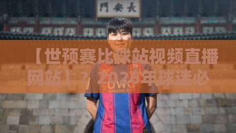 【世预赛比球站视频直播网站】?2026年球迷必知的三大观赛新趋势! 【世预赛比球站视频直播网站】?2026年球迷必知的三大观赛新趋势!