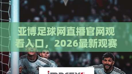 亚博足球网直播官网观看入口,2026最新观赛指南来了! 亚博足球网直播官网观看入口,2026最新观赛指南来了!