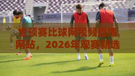 世预赛比球网视频直播网站,2026年观赛新选择【世预赛比球网视频直播网站】 世预赛比球网视频直播网站,2026年观赛新选择【世预赛比球网视频直播网站】