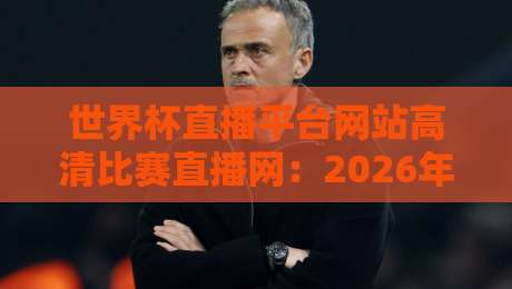 世界杯直播平台网站高清比赛直播网：2026年观赛新体验，你选对了吗？