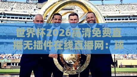 世界杯2026高清免费直播无插件在线直播网:球迷必备神器,你GET了吗? 世界杯2026高清免费直播无插件在线直播网:球迷必备神器,你GET了吗?
