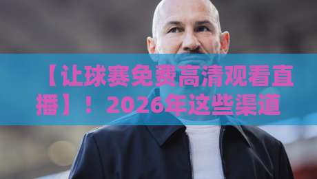 【让球赛免费高清观看直播】!2026年这些渠道真的能看吗? 【让球赛免费高清观看直播】!2026年这些渠道真的能看吗?