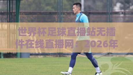 世界杯足球直播站无插件在线直播网：2026年观赛新体验，你试过没？