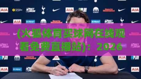 (火狐体育买球网在线观看免费直播站):2026年实测体验,这些坑你别踩! (火狐体育买球网在线观看免费直播站):2026年实测体验,这些坑你别踩!