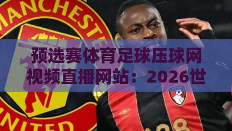 预选赛体育足球压球网视频直播网站:2026世预赛观赛新选择【预选赛体育足球压球网视频直播网站】 预选赛体育足球压球网视频直播网站:2026世预赛观赛新选择【预选赛体育足球压球网视频直播网站】
