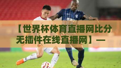 【世界杯体育直播网比分无插件在线直播网】——2026年球迷必备神器? 【世界杯体育直播网比分无插件在线直播网】——2026年球迷必备神器?