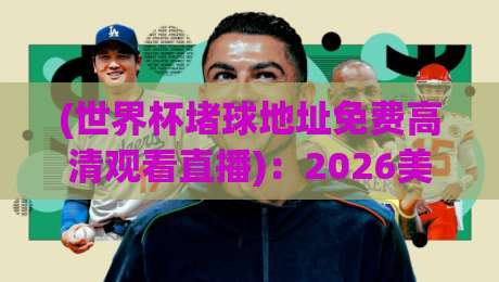 (世界杯堵球地址免费高清观看直播):2026美加墨世界杯观赛全攻略与避坑指南 (世界杯堵球地址免费高清观看直播):2026美加墨世界杯观赛全攻略与避坑指南