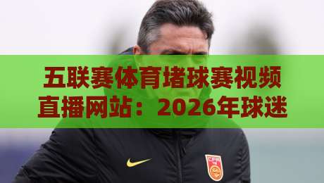 五联赛体育堵球赛视频直播网站:2026年球迷如何找到靠谱的观赛平台? 五联赛体育堵球赛视频直播网站:2026年球迷如何找到靠谱的观赛平台?