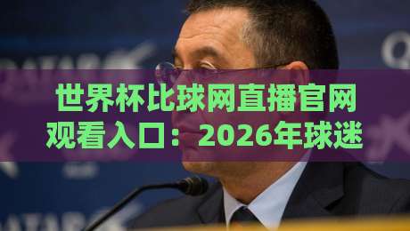 世界杯比球网直播官网观看入口:2026年球迷必备的观赛指南 世界杯比球网直播官网观看入口:2026年球迷必备的观赛指南
