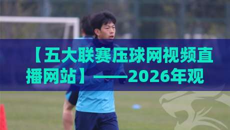 【五大联赛压球网视频直播网站】——2026年观赛必备：压球网视频直播平台全面评测与避坑指南
