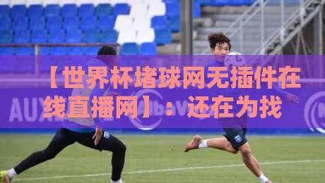 【世界杯堵球网无插件在线直播网】:还在为找直播发愁?2026年观赛新姿势了解一下! 【世界杯堵球网无插件在线直播网】:还在为找直播发愁?2026年观赛新姿势了解一下!