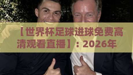 【世界杯足球进球免费高清观看直播】: 2026年最全观赛指南与实测推荐 【世界杯足球进球免费高清观看直播】: 2026年最全观赛指南与实测推荐