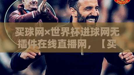 买球网×世界杯进球网无插件在线直播网,【买球网】2026世界杯观赛新姿势! 买球网×世界杯进球网无插件在线直播网,【买球网】2026世界杯观赛新姿势!