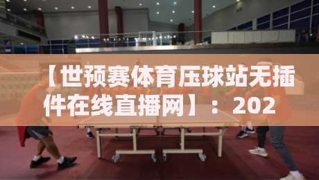 【世预赛体育压球站无插件在线直播网】:2026世预赛观赛终极指南,零插件畅享高清直播 【世预赛体育压球站无插件在线直播网】:2026世预赛观赛终极指南,零插件畅享高清直播