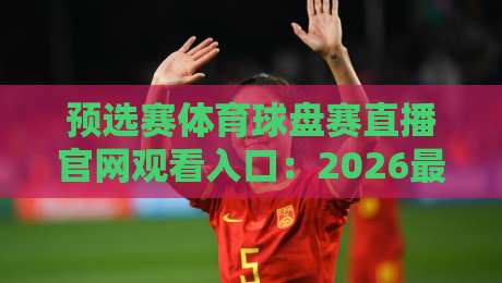预选赛体育球盘赛直播官网观看入口:2026最新观赛指南与入口盘点 预选赛体育球盘赛直播官网观看入口:2026最新观赛指南与入口盘点