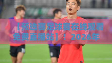 【预选赛足球赛在线观看免费直播站】!2026年观赛指南,这些平台让你免费看个够 【预选赛足球赛在线观看免费直播站】!2026年观赛指南,这些平台让你免费看个够