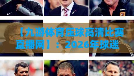 【九游体育压球高清比赛直播网】:2026年球迷新宠,凭什么?