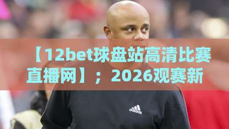 【12bet球盘站高清比赛直播网】;2026观赛新选择,高清流畅不卡顿 【12bet球盘站高清比赛直播网】;2026观赛新选择,高清流畅不卡顿