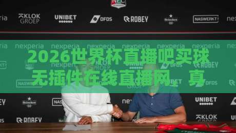 2026世界杯直播吧买球无插件在线直播网，真香还是踩坑？