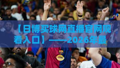 【日博买球网直播官网观看入口】——2026年最新高清通道速览 【日博买球网直播官网观看入口】——2026年最新高清通道速览