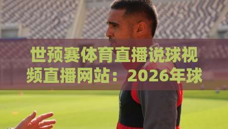 世预赛体育直播说球视频直播网站:2026年球迷必藏的五大观赛神器