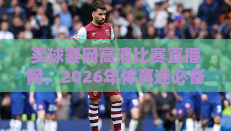 买球赛网高清比赛直播网,2026年体育迷必备的高清观赛平台!【买球赛网高清比赛直播网】 买球赛网高清比赛直播网,2026年体育迷必备的高清观赛平台!【买球赛网高清比赛直播网】
