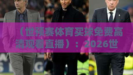 (世预赛体育买球免费高清观看直播):2026世预赛观赛全攻略,免费高清不踩坑