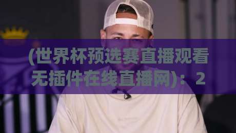 (世界杯预选赛直播观看无插件在线直播网):2026年看球新姿势! (世界杯预选赛直播观看无插件在线直播网):2026年看球新姿势!