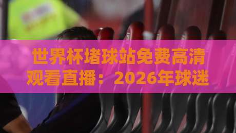 世界杯堵球站免费高清观看直播:2026年球迷必知的五大观赛技巧 世界杯堵球站免费高清观看直播:2026年球迷必知的五大观赛技巧