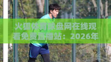 火狐体育球盘网在线观看免费直播站：2026年最新观赛体验（火狐体育球盘网）到底香不香？