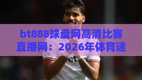 bt888球盘网高清比赛直播网:2026年体育迷的观赛新选择,你试过没? bt888球盘网高清比赛直播网:2026年体育迷的观赛新选择,你试过没?
