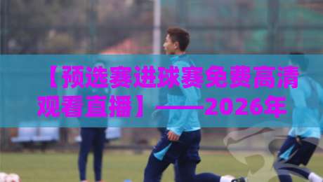 【预选赛进球赛免费高清观看直播】——2026年这些渠道让你不错过每一粒进球 【预选赛进球赛免费高清观看直播】——2026年这些渠道让你不错过每一粒进球