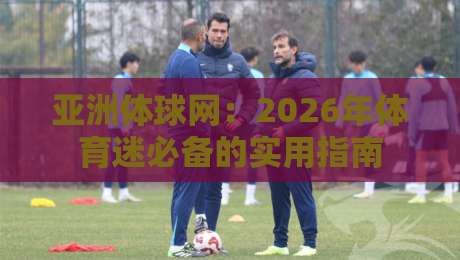 亚洲体球网：2026年体育迷必备的实用指南