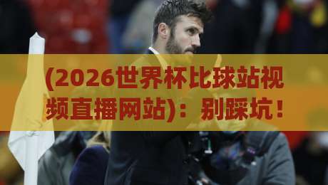 (2026世界杯比球站视频直播网站):别踩坑!老司机教你选对平台 (2026世界杯比球站视频直播网站):别踩坑!老司机教你选对平台