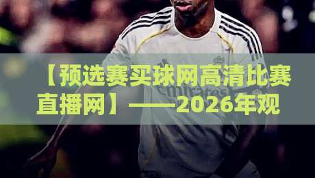 【预选赛买球网高清比赛直播网】——2026年观赛新体验,你试过没? 【预选赛买球网高清比赛直播网】——2026年观赛新体验,你试过没?