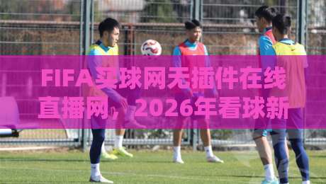 FIFA买球网无插件在线直播网，2026年看球新体验——无延迟、全高清、零门槛