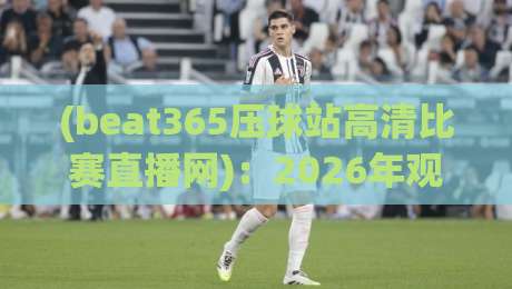 (beat365压球站高清比赛直播网):2026年观赛党的终极选择? (beat365压球站高清比赛直播网):2026年观赛党的终极选择?