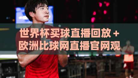 世界杯买球直播回放+欧洲比球网直播官网观看入口:2026观赛必备指南