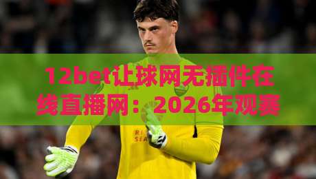 12bet让球网无插件在线直播网:2026年观赛新选择?听听老球迷咋说!