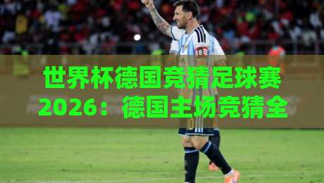 世界杯德国竞猜足球赛2026：德国主场竞猜全攻略——赔率深度解析、冷门预警与实战操作指南