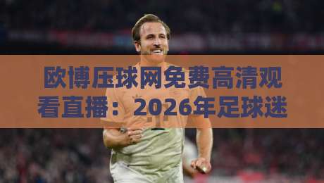 欧博压球网免费高清观看直播:2026年足球迷的终极观赛指南