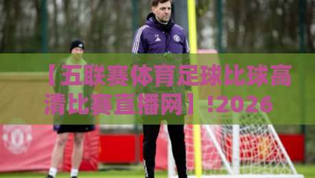 【五联赛体育足球比球高清比赛直播网】!2026年球迷必藏的五大观赛密码 【五联赛体育足球比球高清比赛直播网】!2026年球迷必藏的五大观赛密码