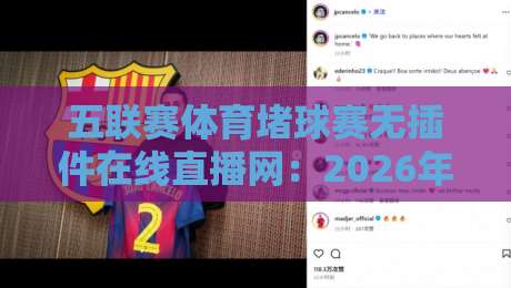 五联赛体育堵球赛无插件在线直播网:2026年看球新姿势,老球迷都在用! 五联赛体育堵球赛无插件在线直播网:2026年看球新姿势,老球迷都在用!