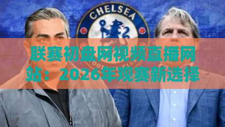 联赛初盘网视频直播网站:2026年观赛新选择,这些细节你注意了吗? 联赛初盘网视频直播网站:2026年观赛新选择,这些细节你注意了吗?