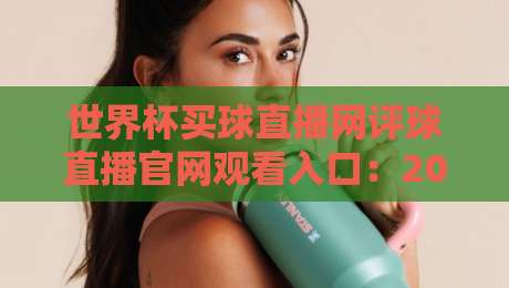 世界杯买球直播网评球直播官网观看入口:2026看球不迷路,老球迷亲测的实用指南 世界杯买球直播网评球直播官网观看入口:2026看球不迷路,老球迷亲测的实用指南