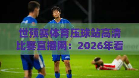 世预赛体育压球站高清比赛直播网:2026年看球必备指南(球迷必看) 世预赛体育压球站高清比赛直播网:2026年看球必备指南(球迷必看)