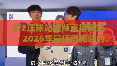 新2压球站视频直播网站:2026年最值得关注的观赛平台?