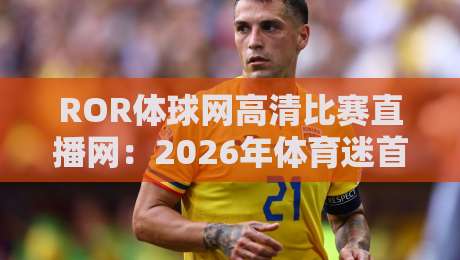 ROR体球网高清比赛直播网:2026年体育迷首选,(ROR体球网高清比赛直播网)高清不卡顿! ROR体球网高清比赛直播网:2026年体育迷首选,(ROR体球网高清比赛直播网)高清不卡顿!
