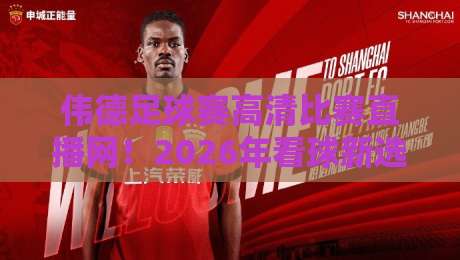 伟德足球赛高清比赛直播网！2026年看球新选择，这些细节你可能没注意